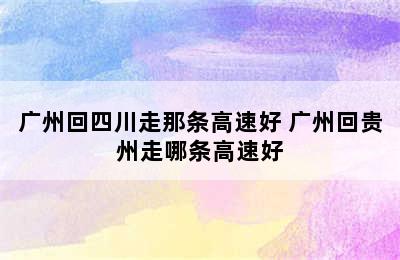 广州回四川走那条高速好 广州回贵州走哪条高速好